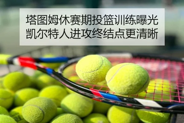 塔图姆休赛期投篮训练曝光 凯尔特人进攻终结点更清晰