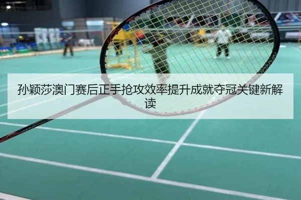 孙颖莎澳门赛后正手抢攻效率提升成就夺冠关键新解读