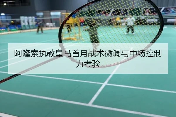 阿隆索执教皇马首月战术微调与中场控制力考验