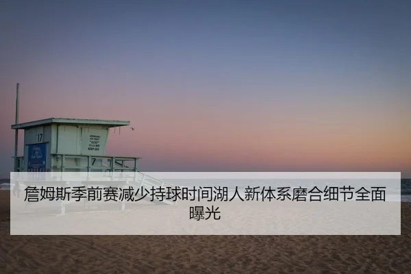 詹姆斯季前赛减少持球时间湖人新体系磨合细节全面曝光