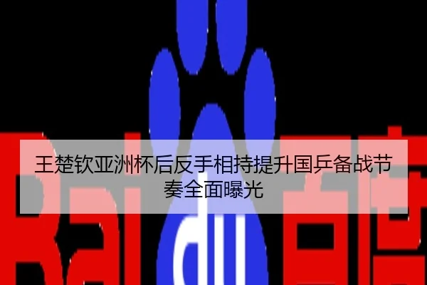 王楚钦亚洲杯后反手相持提升国乒备战节奏全面曝光