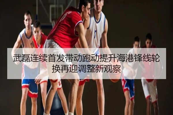 武磊连续首发带动跑动提升海港锋线轮换再迎调整新观察