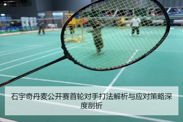 石宇奇丹麦公开赛首轮对手打法解析与应对策略深度剖析